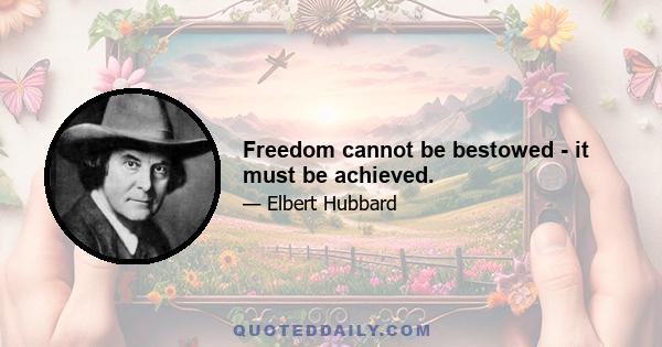 Freedom cannot be bestowed - it must be achieved.