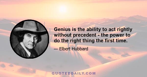 Genius is the ability to act rightly without precedent - the power to do the right thing the first time.