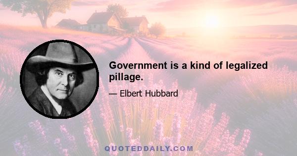 Government is a kind of legalized pillage.