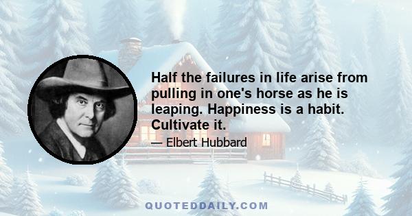 Half the failures in life arise from pulling in one's horse as he is leaping. Happiness is a habit. Cultivate it.