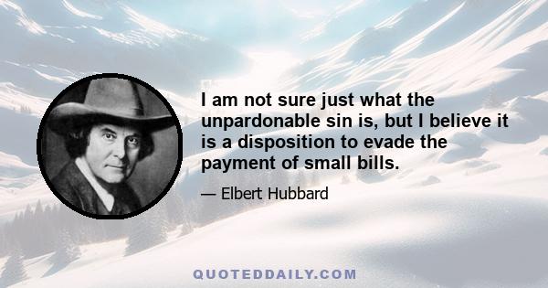 I am not sure just what the unpardonable sin is, but I believe it is a disposition to evade the payment of small bills.