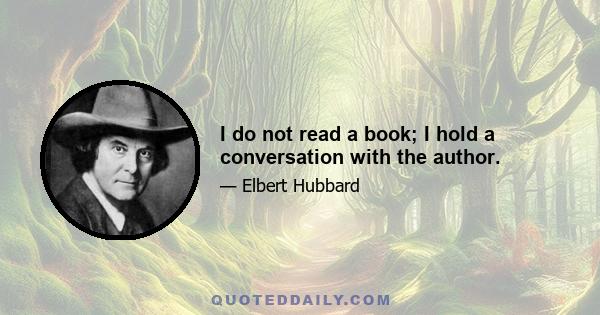 I do not read a book; I hold a conversation with the author.