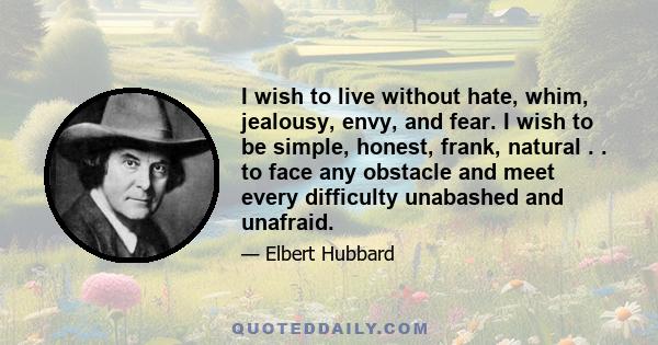 I wish to live without hate, whim, jealousy, envy, and fear. I wish to be simple, honest, frank, natural . . to face any obstacle and meet every difficulty unabashed and unafraid.