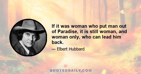 If it was woman who put man out of Paradise, it is still woman, and woman only, who can lead him back.