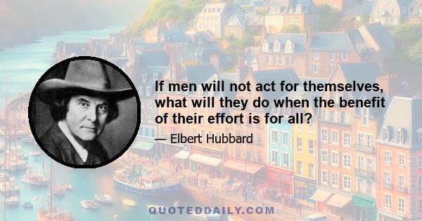 If men will not act for themselves, what will they do when the benefit of their effort is for all?