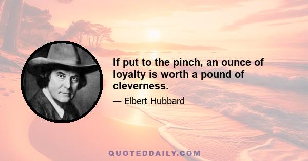 If put to the pinch, an ounce of loyalty is worth a pound of cleverness.