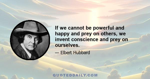 If we cannot be powerful and happy and prey on others, we invent conscience and prey on ourselves.