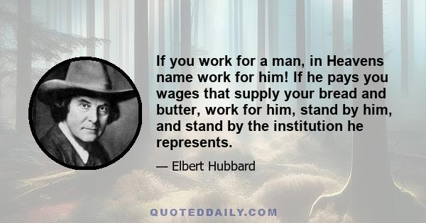 If you work for a man, in Heavens name work for him! If he pays you wages that supply your bread and butter, work for him, stand by him, and stand by the institution he represents.