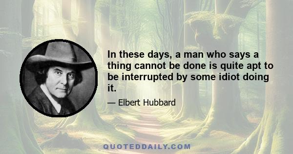 In these days, a man who says a thing cannot be done is quite apt to be interrupted by some idiot doing it.