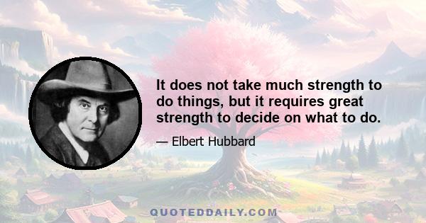 It does not take much strength to do things, but it requires great strength to decide on what to do.