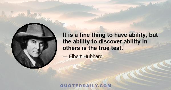 It is a fine thing to have ability, but the ability to discover ability in others is the true test.