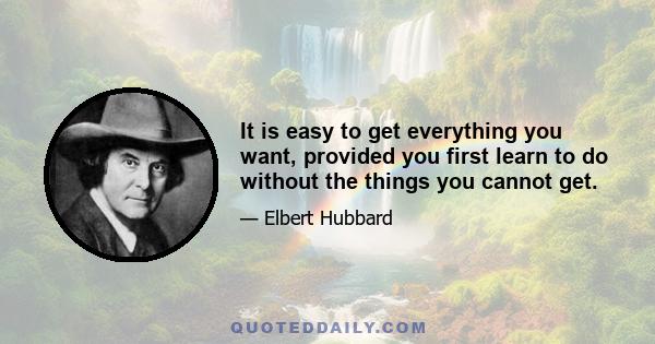 It is easy to get everything you want, provided you first learn to do without the things you cannot get.