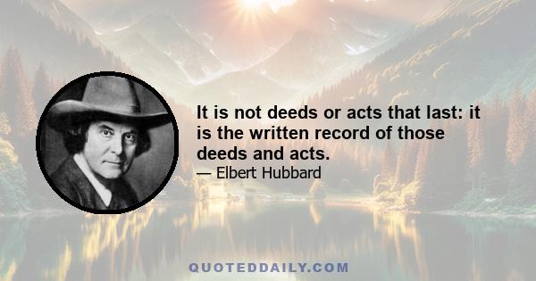 It is not deeds or acts that last: it is the written record of those deeds and acts.