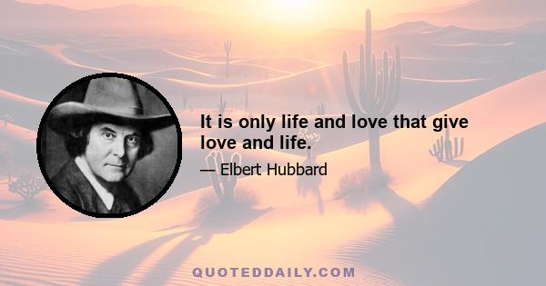 It is only life and love that give love and life.