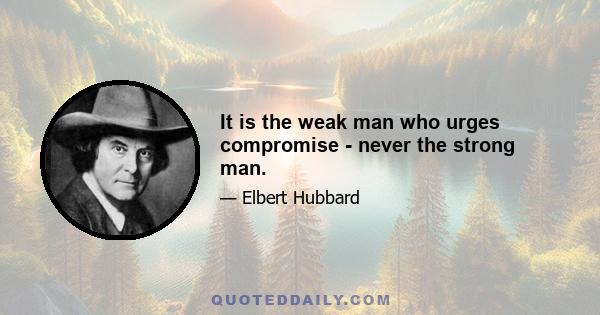 It is the weak man who urges compromise - never the strong man.