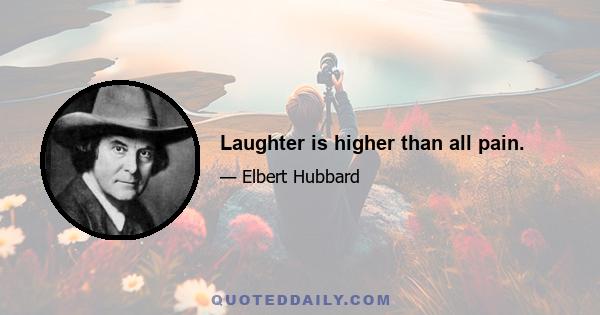 Laughter is higher than all pain.