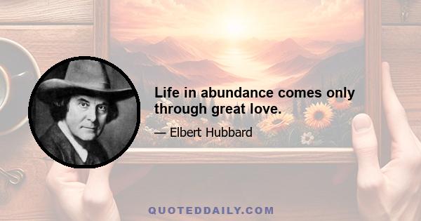 Life in abundance comes only through great love.