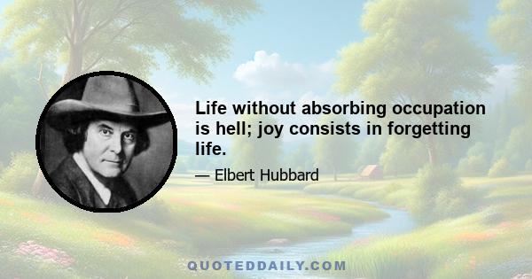 Life without absorbing occupation is hell; joy consists in forgetting life.