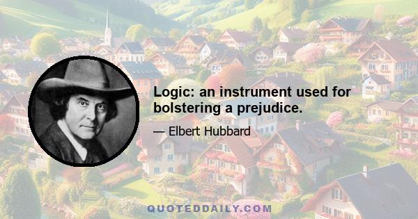 Logic: an instrument used for bolstering a prejudice.