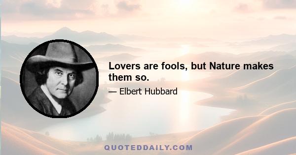 Lovers are fools, but Nature makes them so.