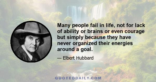 Many people fail in life, not for lack of ability or brains or even courage but simply because they have never organized their energies around a goal.