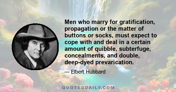 Men who marry for gratification, propagation or the matter of buttons or socks, must expect to cope with and deal in a certain amount of quibble, subterfuge, concealments, and double, deep-dyed prevarication.