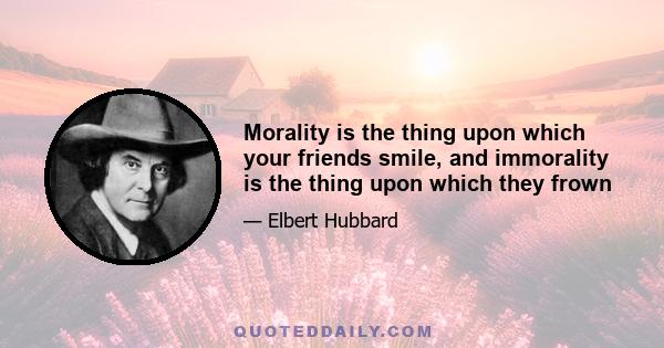 Morality is the thing upon which your friends smile, and immorality is the thing upon which they frown