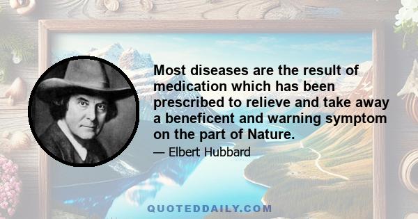 Most diseases are the result of medication which has been prescribed to relieve and take away a beneficent and warning symptom on the part of Nature.