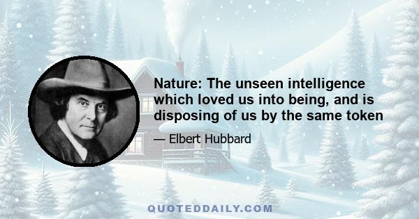 Nature: The unseen intelligence which loved us into being, and is disposing of us by the same token