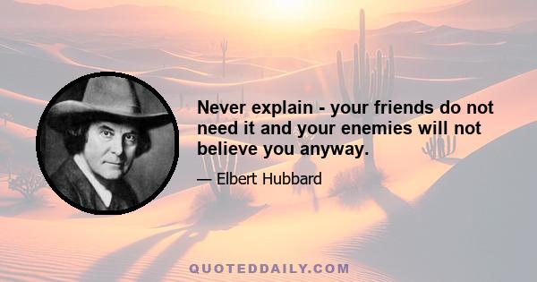 Never explain - your friends do not need it and your enemies will not believe you anyway.