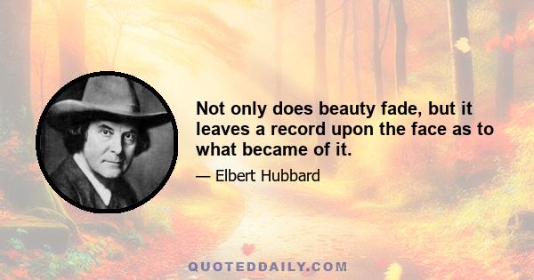 Not only does beauty fade, but it leaves a record upon the face as to what became of it.