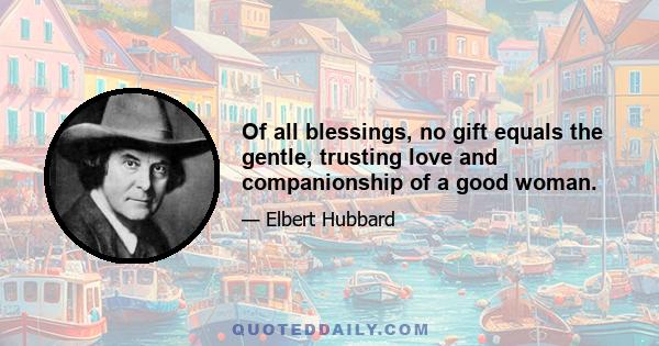 Of all blessings, no gift equals the gentle, trusting love and companionship of a good woman.