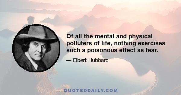 Of all the mental and physical polluters of life, nothing exercises such a poisonous effect as fear.