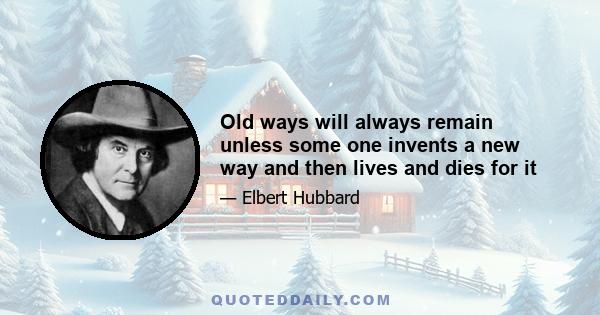 Old ways will always remain unless some one invents a new way and then lives and dies for it