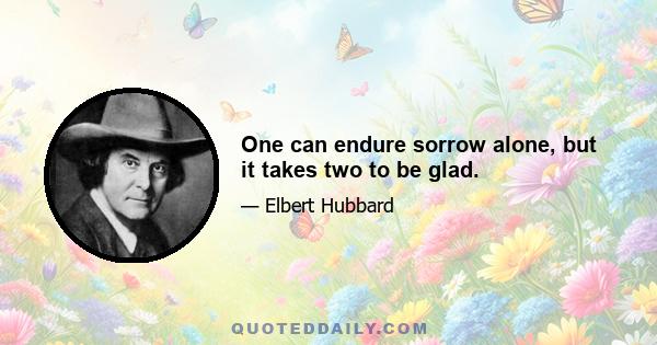 One can endure sorrow alone, but it takes two to be glad.