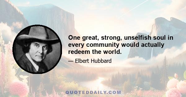 One great, strong, unselfish soul in every community would actually redeem the world.