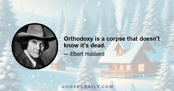 Orthodoxy is a corpse that doesn't know it's dead.