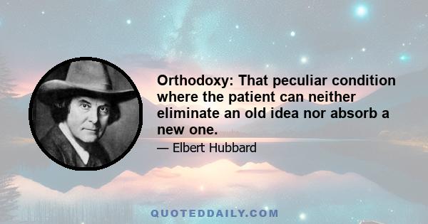 Orthodoxy: That peculiar condition where the patient can neither eliminate an old idea nor absorb a new one.