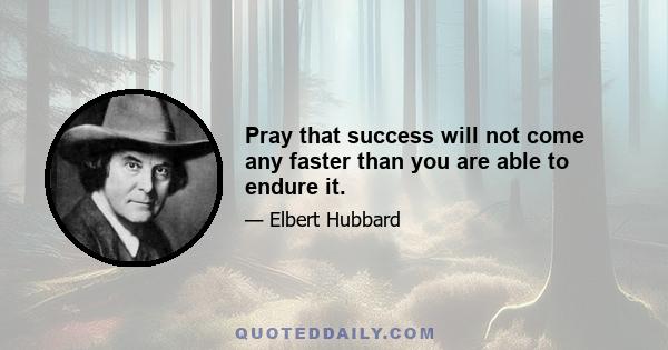 Pray that success will not come any faster than you are able to endure it.