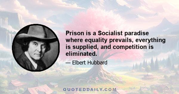 Prison is a Socialist paradise where equality prevails, everything is supplied, and competition is eliminated.