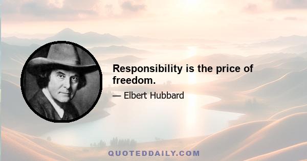 Responsibility is the price of freedom.