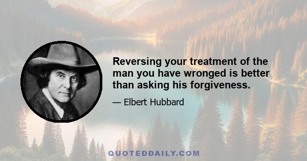 Reversing your treatment of the man you have wronged is better than asking his forgiveness.