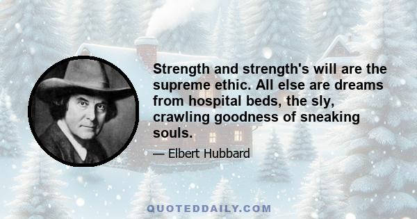 Strength and strength's will are the supreme ethic. All else are dreams from hospital beds, the sly, crawling goodness of sneaking souls.