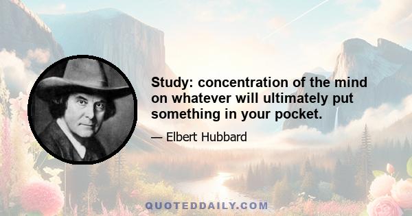 Study: concentration of the mind on whatever will ultimately put something in your pocket.