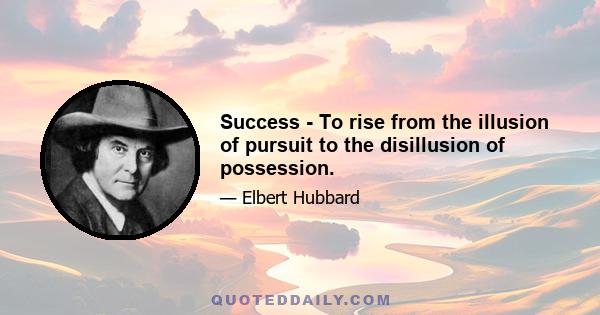 Success - To rise from the illusion of pursuit to the disillusion of possession.