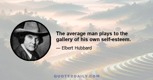 The average man plays to the gallery of his own self-esteem.