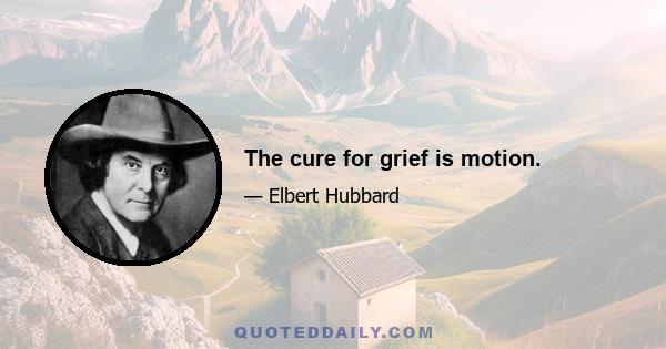 The cure for grief is motion.