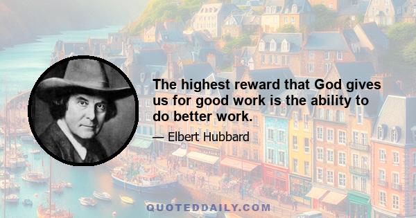 The highest reward that God gives us for good work is the ability to do better work.