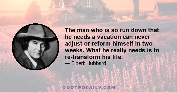 The man who is so run down that he needs a vacation can never adjust or reform himself in two weeks. What he really needs is to re-transform his life.