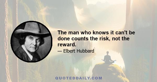 The man who knows it can't be done counts the risk, not the reward.